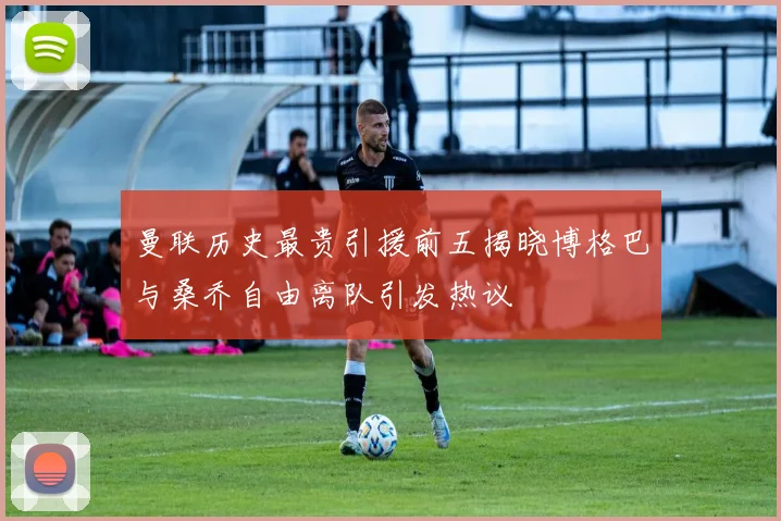曼联历史最贵引援前五揭晓博格巴与桑乔自由离队引发热议