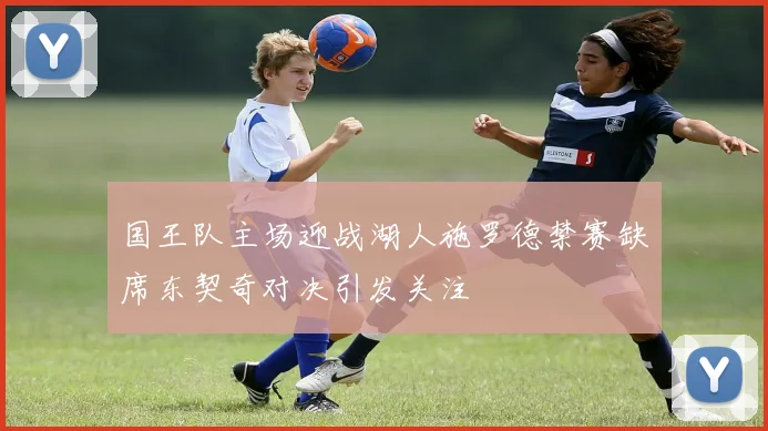 国王队主场迎战湖人施罗德禁赛缺席东契奇对决引发关注
