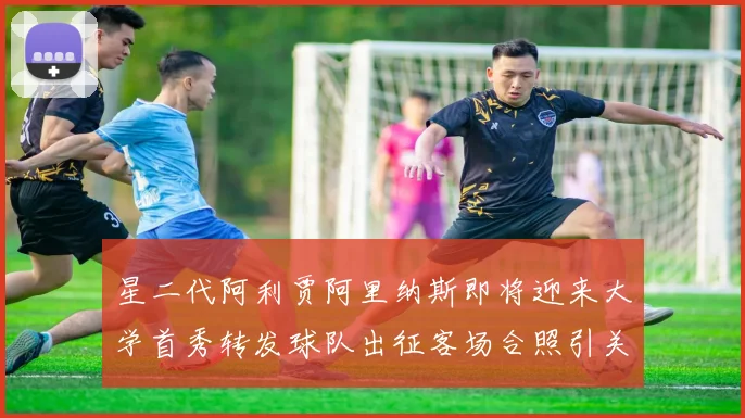 星二代阿利贾阿里纳斯即将迎来大学首秀转发球队出征客场合照引关注
