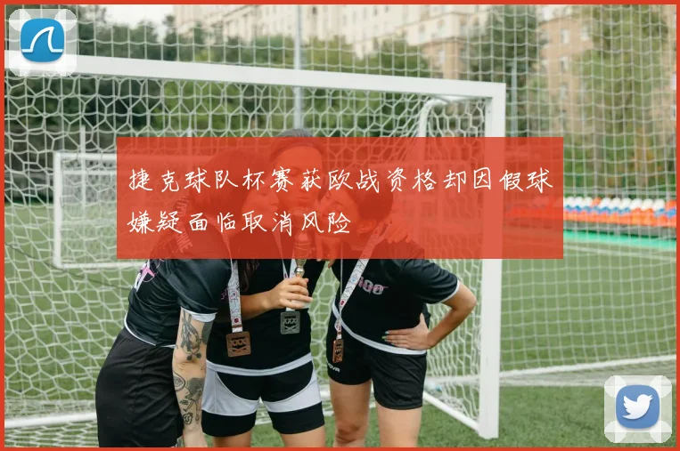 捷克球队杯赛获欧战资格却因假球嫌疑面临取消风险