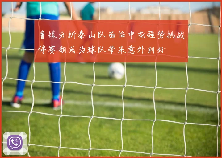 鲁媒分析泰山队面临申花强势挑战停赛潮或为球队带来意外利好
