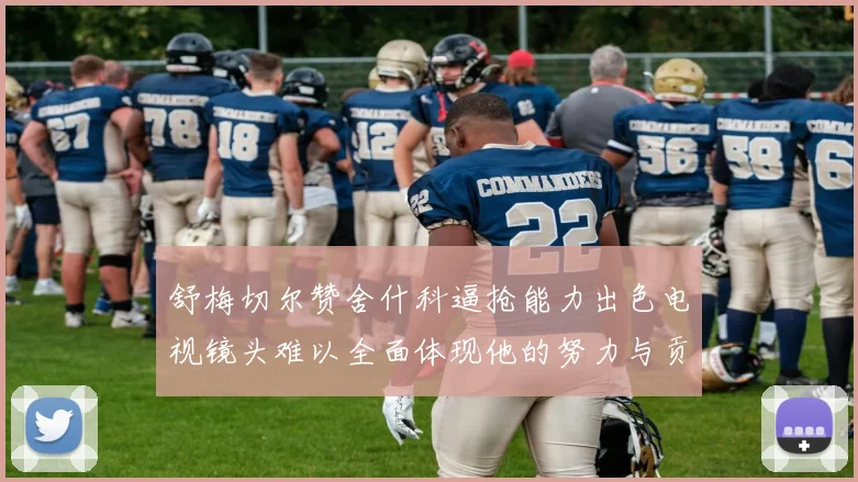 舒梅切尔赞舍什科逼抢能力出色电视镜头难以全面体现他的努力与贡献