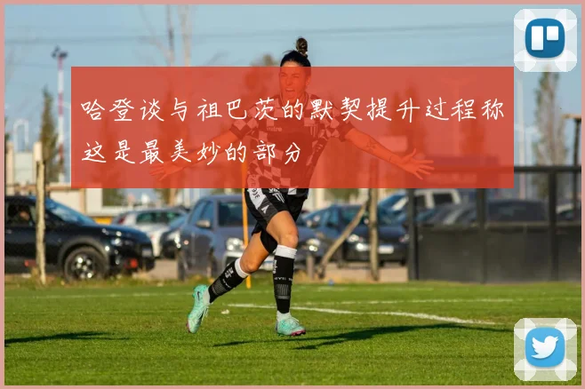 哈登谈与祖巴茨的默契提升过程称这是最美妙的部分