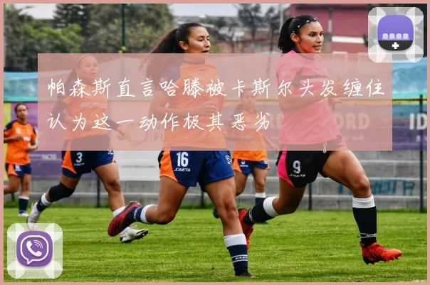 帕森斯直言哈滕被卡斯尔头发缠住认为这一动作极其恶劣