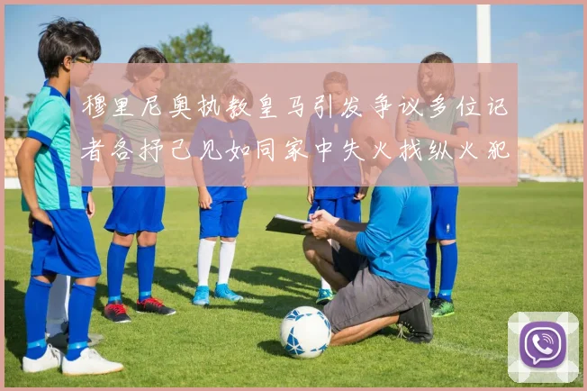 穆里尼奥执教皇马引发争议多位记者各抒己见如同家中失火找纵火犯