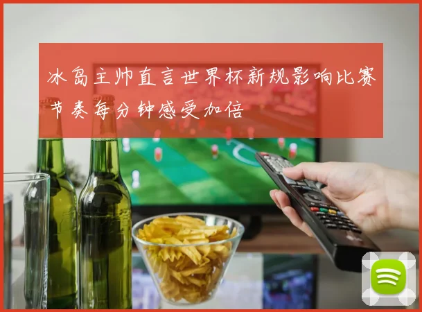 冰岛主帅直言世界杯新规影响比赛节奏每分钟感受加倍