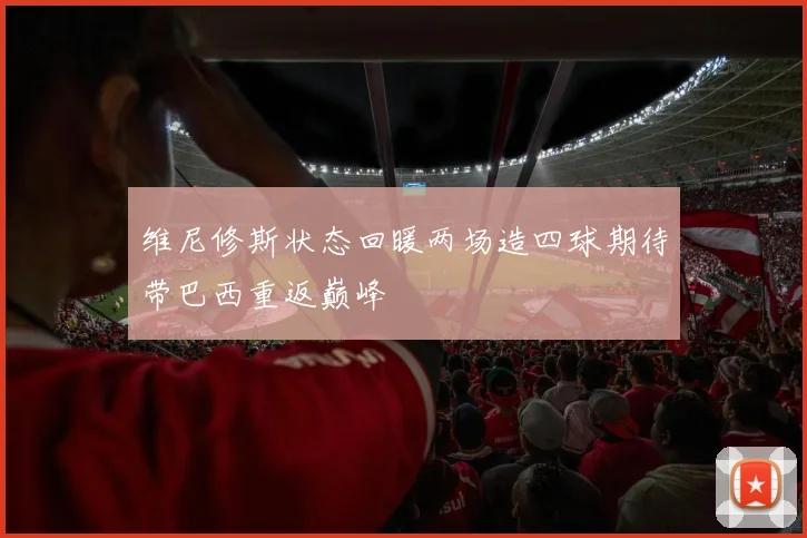 维尼修斯状态回暖两场造四球期待带巴西重返巅峰