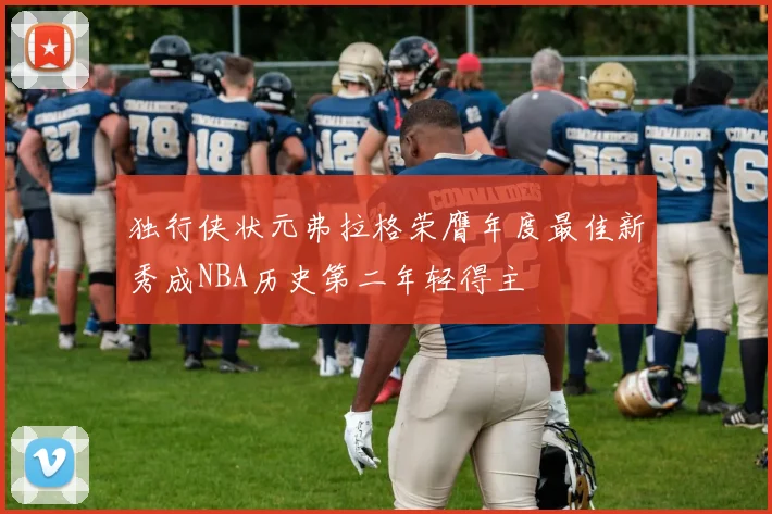 独行侠状元弗拉格荣膺年度最佳新秀成NBA历史第二年轻得主