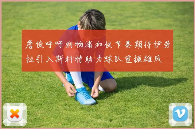 詹俊呼吁利物浦加快节奏期待伊劳拉引入斯科特助力球队重振雄风