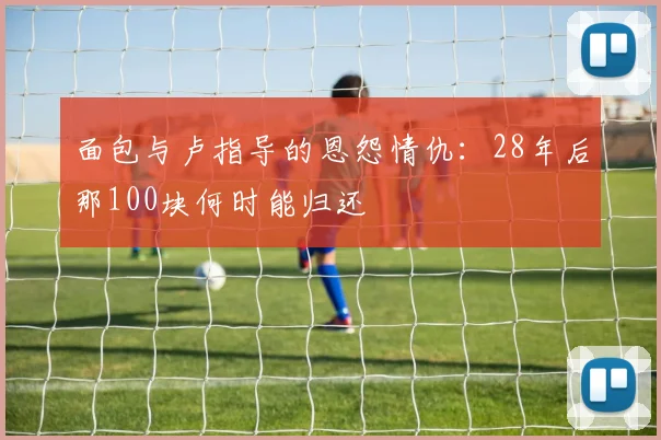 面包与卢指导的恩怨情仇：28年后那100块何时能归还