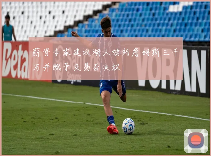 薪资专家建议湖人续约詹姆斯三千万并赋予交易否决权