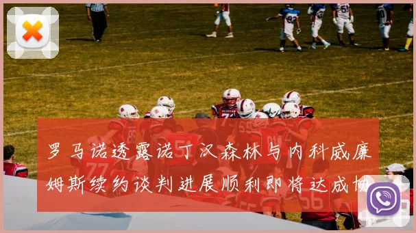 罗马诺透露诺丁汉森林与内科威廉姆斯续约谈判进展顺利即将达成协议