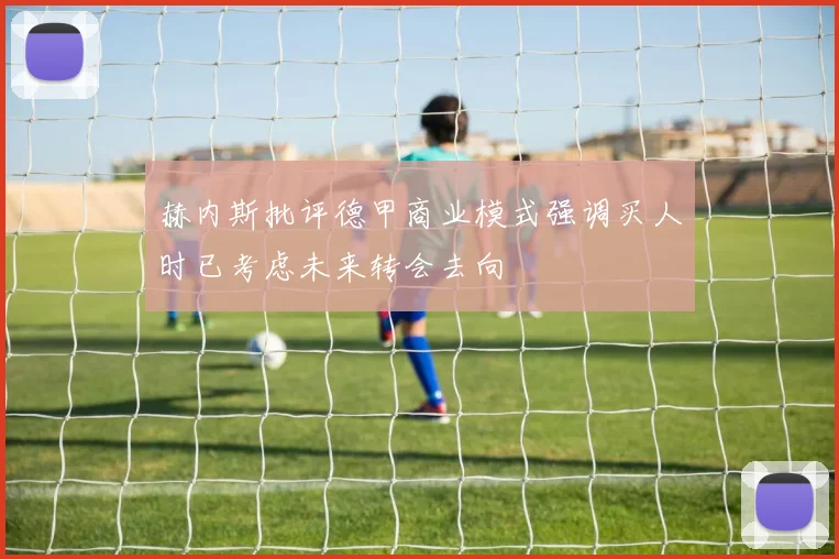 赫内斯批评德甲商业模式强调买人时已考虑未来转会去向