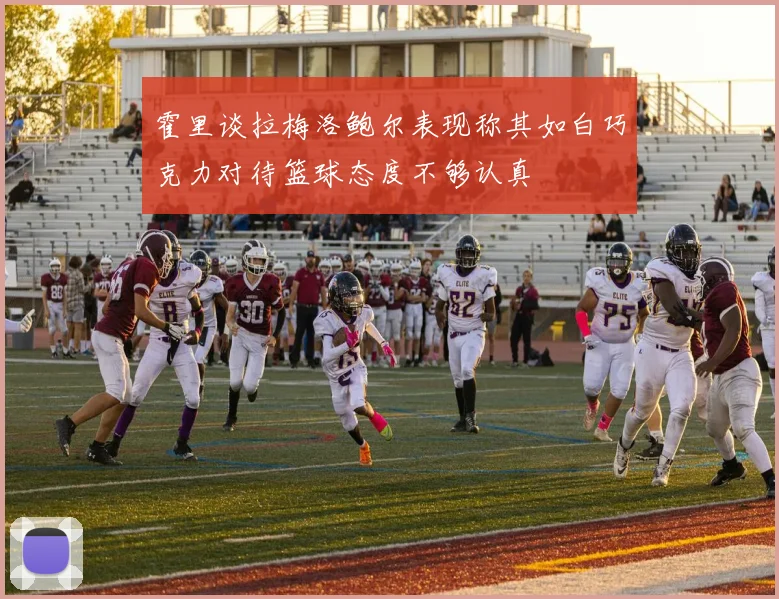 霍里谈拉梅洛鲍尔表现称其如白巧克力对待篮球态度不够认真