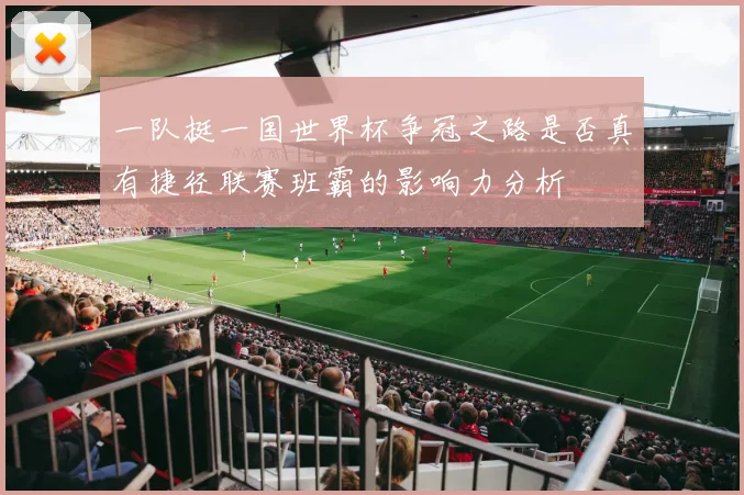 一队挺一国世界杯争冠之路是否真有捷径联赛班霸的影响力分析