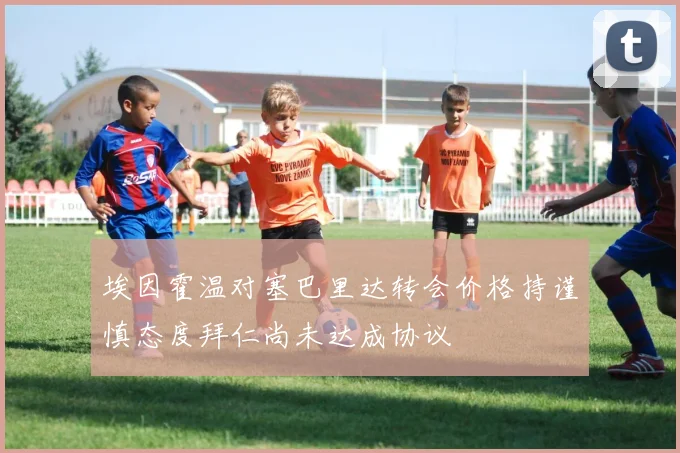 埃因霍温对塞巴里达转会价格持谨慎态度拜仁尚未达成协议