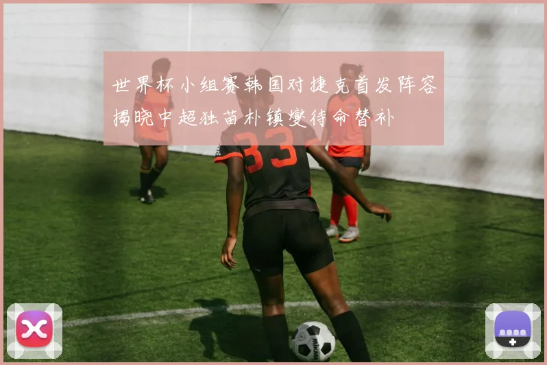 世界杯小组赛韩国对捷克首发阵容揭晓中超独苗朴镇燮待命替补
