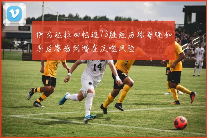伊戈达拉回忆追73胜经历称每晚如季后赛感到潜在反噬风险