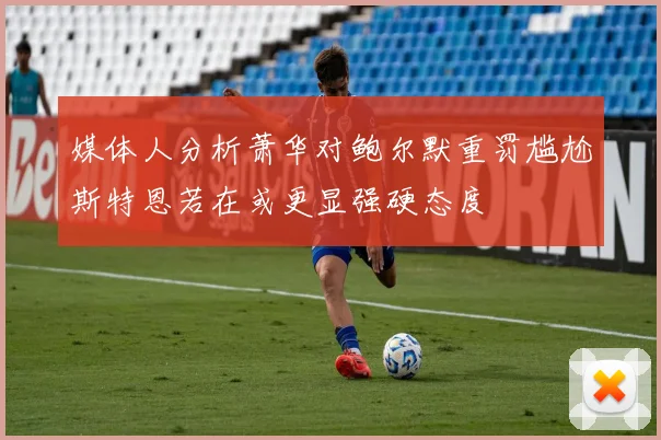 媒体人分析萧华对鲍尔默重罚尴尬斯特恩若在或更显强硬态度