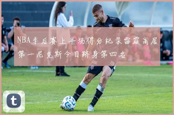 NBA季后赛上半场得分纪录雷霆高居第一尼克斯今日跻身第四名
