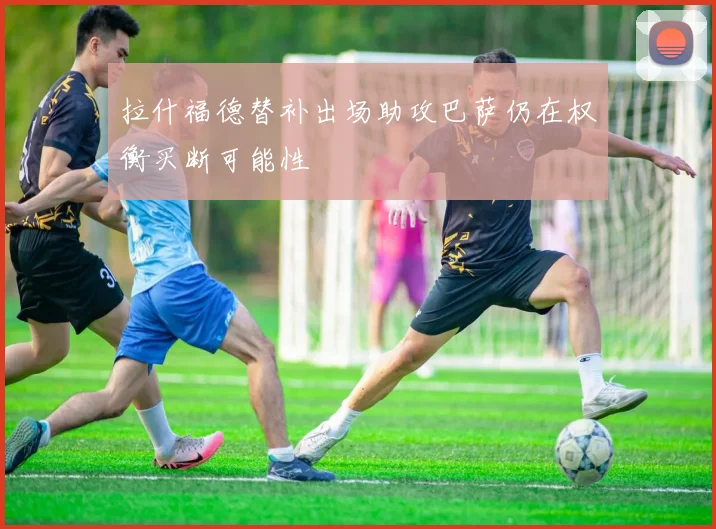 拉什福德替补出场助攻巴萨仍在权衡买断可能性