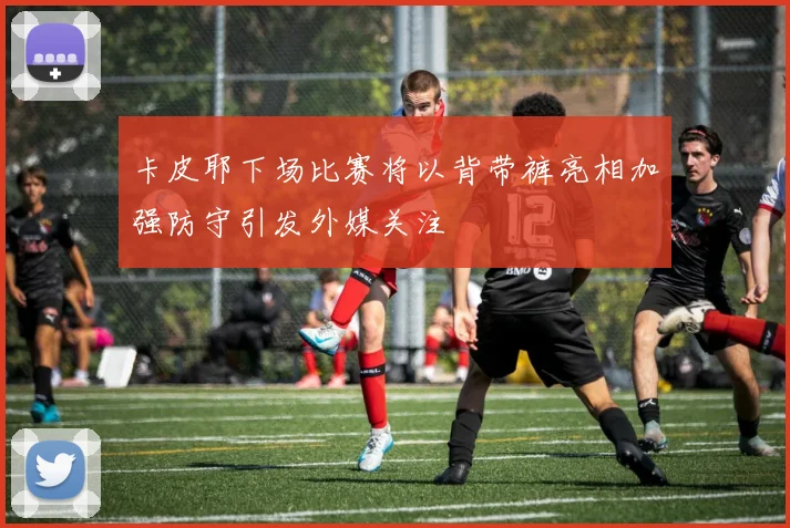 卡皮耶下场比赛将以背带裤亮相加强防守引发外媒关注