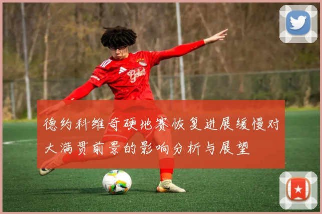 德约科维奇硬地赛恢复进展缓慢对大满贯前景的影响分析与展望