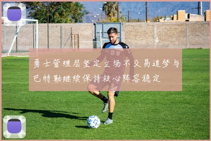 勇士管理层坚定立场不交易追梦与巴特勒继续保持核心阵容稳定