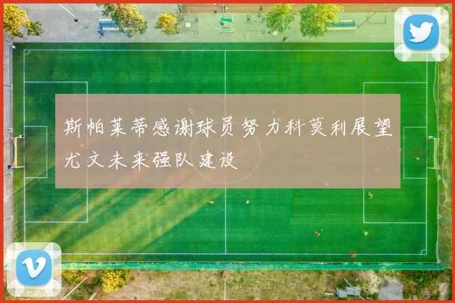 斯帕莱蒂感谢球员努力科莫利展望尤文未来强队建设