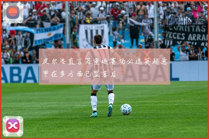 皮尔洛直言若重返赛场必选英超意甲在多方面已显落后