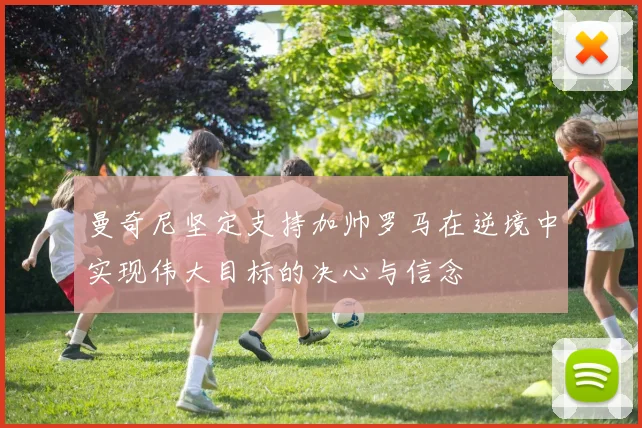 曼奇尼坚定支持加帅罗马在逆境中实现伟大目标的决心与信念