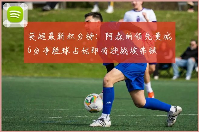 英超最新积分榜：阿森纳领先曼城6分净胜球占优即将迎战埃弗顿